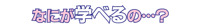 何が学べるの…？