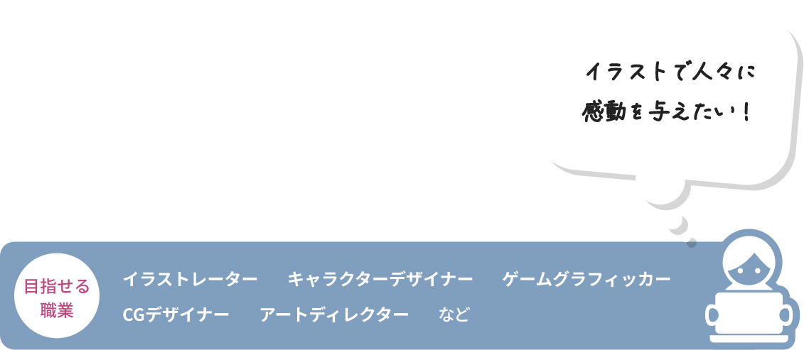イラストで人々に感動を与えたい! 目指せる職業 イラストレーター キャラクターデザイナー ゲームグラフィッカー CGデザイナー アートディレクター など