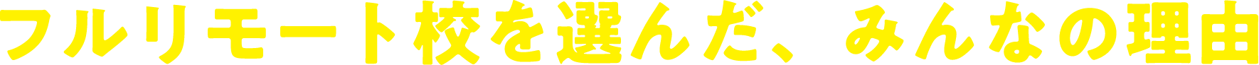 フルリモート校を選んだ、みんなの理由