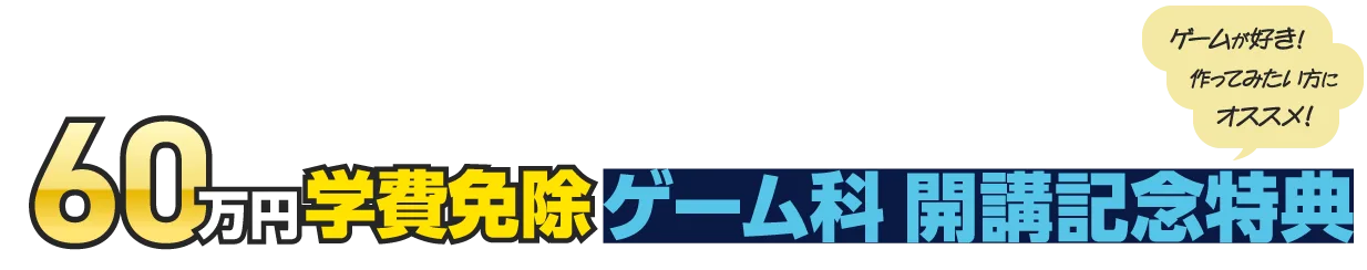 60万円学費免除 ゲーム科 開講記念特典 ゲームが好き！作ってみたい方にオススメ！
