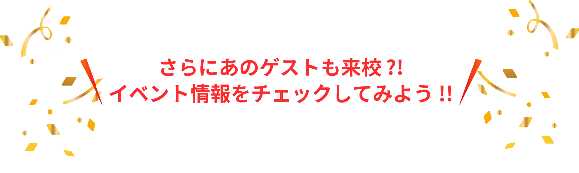 さらにあのゲストも来校？！イベント情報をチェックしてみよう