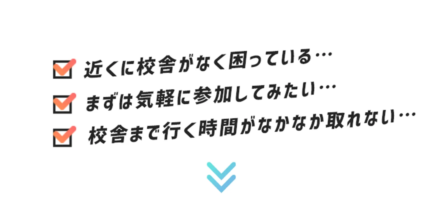 近くに校舎がなく困っている…まずは気軽に参加してみたい…校舎まで行く時間がなかなか取れない…