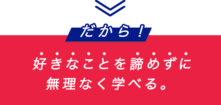 だから！好きなことを諦めずに無理なく学べる。