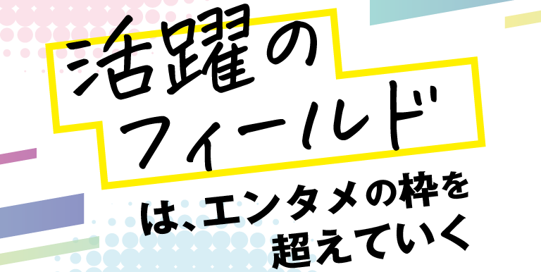 活躍のフィールドは、エンタメの枠を超えていく