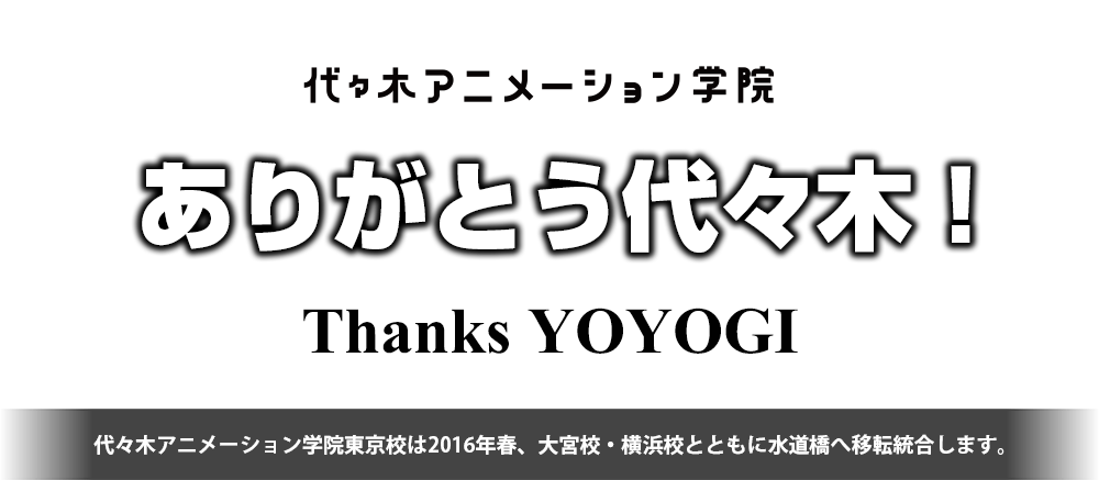 【代々木アニメーション学院】ありがとう代々木！-thanks for YOYOGI- 代々木アニメーション学院東京校は2016年春、大宮校・横浜校とともに水道橋へ移転統合します。
