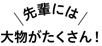 先輩には大物がたくさん！