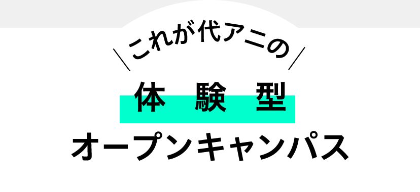 これが代アニの体験型オープンキャンパス