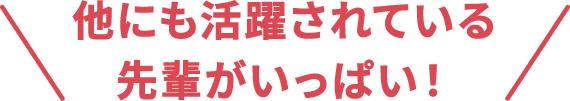 他にも活躍されている先輩がいっぱい！