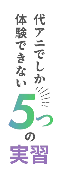 代アニでしか体験できない5つの実習