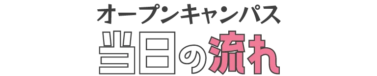 さあいよいよ オープンキャンパス当日の流れ