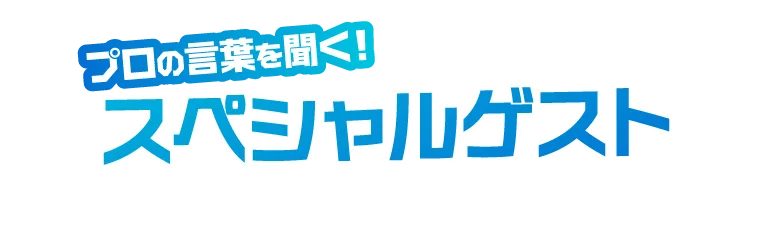 プロの言葉を聞く！スペシャルゲスト