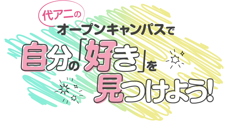 代アニのオープンキャンパスで自分の「好き」を見つけよう！