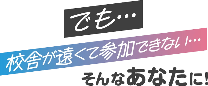 でも…校舎が遠くて参加できない…そんなあなたに！