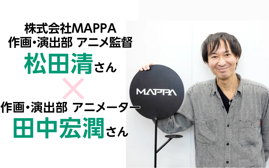 株式会社MAPPA 作画・演出部 アニメ監督：松田清 X 作画・演出部 アニメーター：田中宏潤さん
