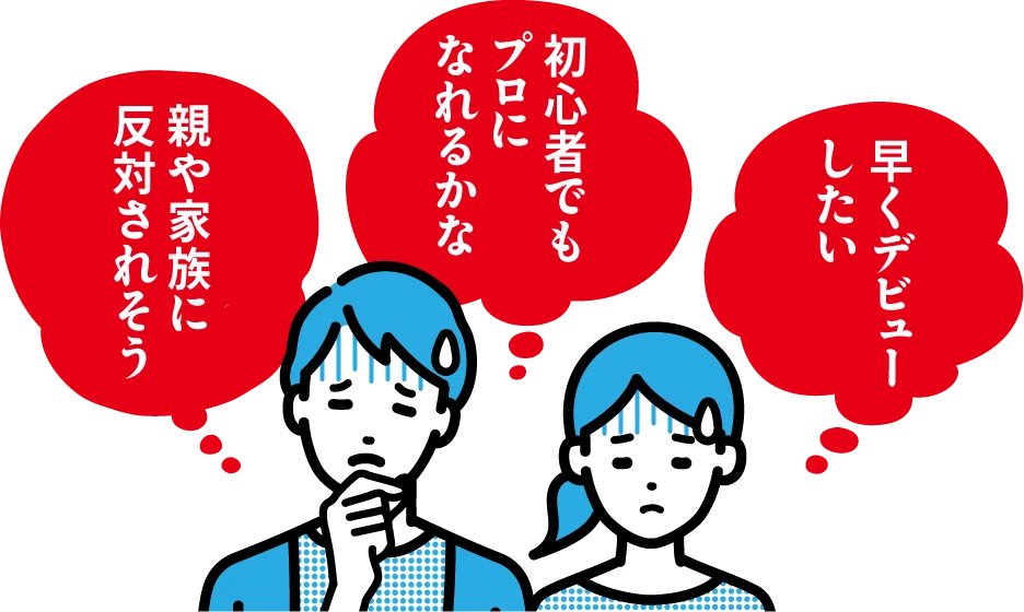 「早くデビューしたい」「初心者でもプロになれるかな」「親や家族に反対されそう」