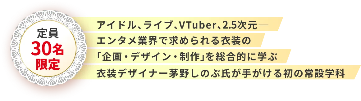 定員30名限定。アイドル、ライブ、VTuber、2.5次元──エンタメ業界で求められる衣装の「企画・デザイン・制作」を総合的に学ぶ、衣装デザイナー茅野しのぶ氏が手がける初の常設学科