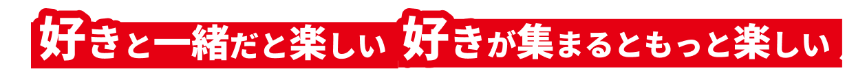 好きと一緒だと楽しい 好きが集まるともっと楽しい