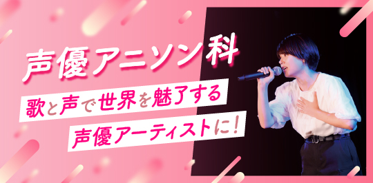 声優アニソン科 歌と声で世界を魅了する声優アーティストに！