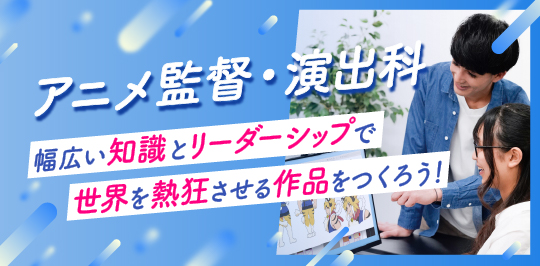 アニメ監督・演出科 幅広い知識とリーダーシップで世界を熱狂させる作品をつくろう！