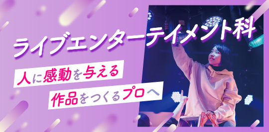 ライブエンターテイメント科 人に感動を与える作品をつくるプロへ