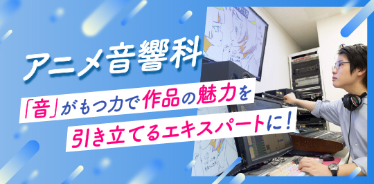 アニメ音響科 「音」が持つ力で作品の魅力を引き立てるエキスパートに！