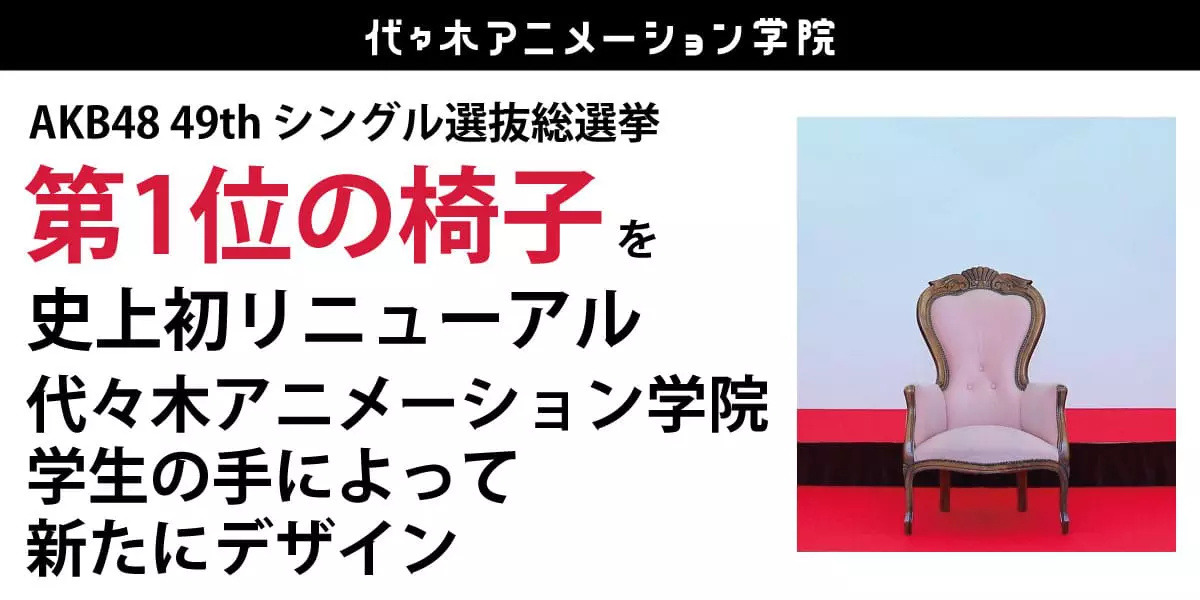 AKB48 49thシングル選抜総選挙 ‘第1位の椅子‘を史上初リニューアル、代々木アニメーション学院生の手によって新たにデザイン