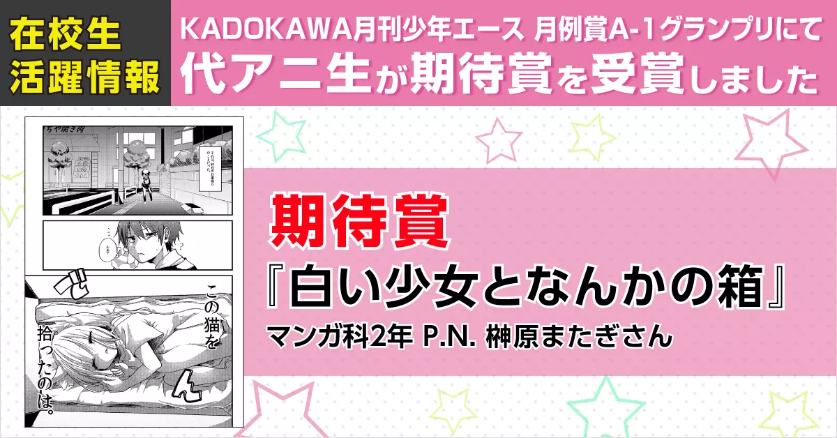 KADOKAWA月刊少年エース 月例賞A-1グランプリにてマンガ科2年P.N.榊原またぎさんの作品『白い少女となんかの箱』が期待賞を受賞！