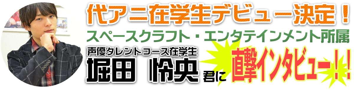 代アニ在学生デビュー決定!スペースクラフト・エンタテインメント所属声優タレントコース堀田 怜央君に直撃インタビュー!!
