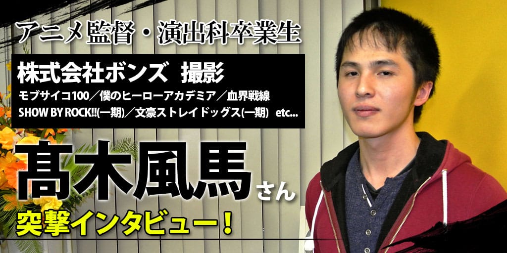 アニメ監督 演出科卒業生 株式会社ボンズ撮影 髙木風馬 さんに突撃インタビュー アニメ 声優 マンガ イラストの専門校 代々木アニメーション学院