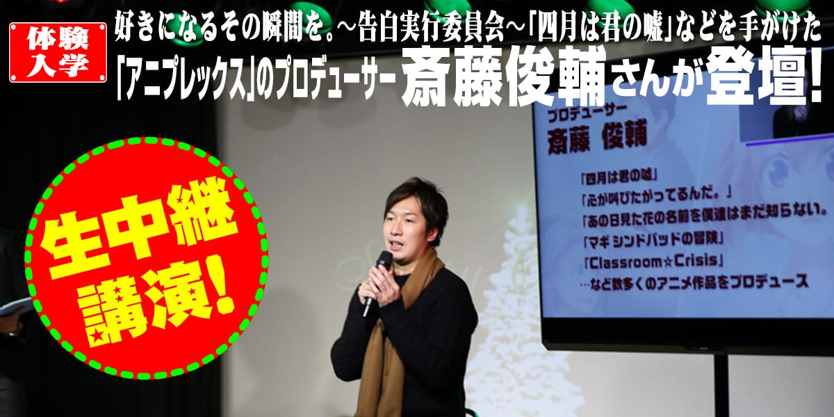 体験入学に、「好きになるその瞬間を。～告白実行委員会～」の他、「四月は君の嘘」「心が叫びたがってるんだ。」などを手がけたアニプレックスのプロデューサー、斎藤俊輔さんが登壇！各校生中継！