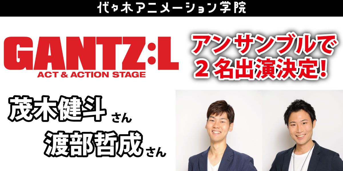 舞台 Gantz L に代アニ在学生 茂木健斗 君 渡部哲成 君が出演