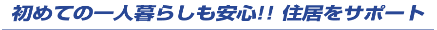 初めての独り暮らしでも安心!住居サポート