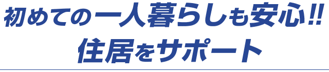 初めての一人暮らしも安心!!住居をサポート